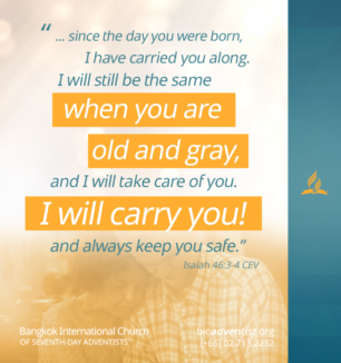 Since the day you were born, I have carried you along. I will still be the same when you are old and gray, and I will take care of you. I created you. I will carry you and always keep you safe.  Isaiah 46:3-4 CEV
